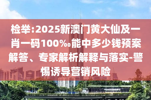 檢舉:2025新澳門黃大仙及一肖一碼100‰能中多少錢預(yù)案解答、專家解析解釋與落實-警惕誘導(dǎo)營銷風(fēng)險