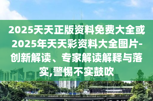 2025天天正版資料免費(fèi)大全或2025年天天彩資料大全圖片-創(chuàng)新解讀、專家解讀解釋與落實(shí),警惕不實(shí)鼓吹