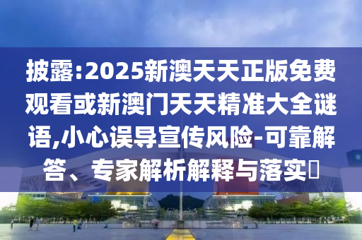 披露:2025新澳天天正版免費觀看或新澳門天天精準(zhǔn)大全謎語,小心誤導(dǎo)宣傳風(fēng)險-可靠解答、專家解析解釋與落實?