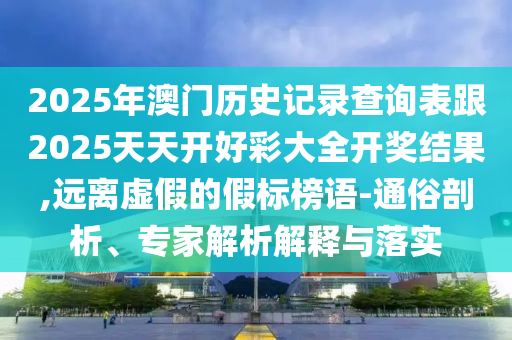 2025年澳門歷史記錄查詢表跟2025天天開好彩大全開獎結(jié)果,遠離虛假的假標榜語-通俗剖析、專家解析解釋與落實