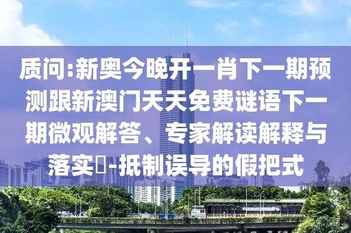 質(zhì)問:新奧今晚開一肖下一期預(yù)測跟新澳門天天免費(fèi)謎語下一期微觀解答、專家解讀解釋與落實(shí)?-抵制誤導(dǎo)的假把式