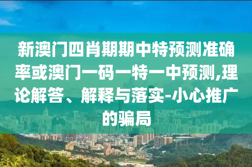 新澳門四肖期期中特預(yù)測準(zhǔn)確率或澳門一碼一特一中預(yù)測,理論解答、解釋與落實-小心推廣的騙局