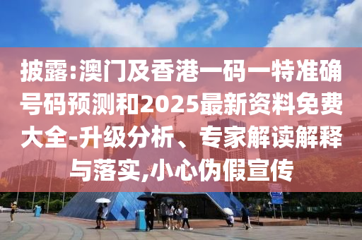 披露:澳門及香港一碼一特準(zhǔn)確號碼預(yù)測和2025最新資料免費(fèi)大全-升級分析、專家解讀解釋與落實,小心偽假宣傳