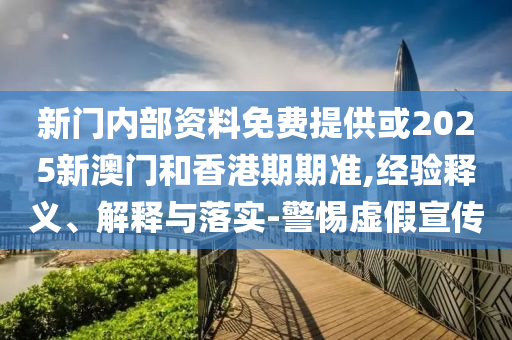 新門內(nèi)部資料免費提供或2025新澳門和香港期期準(zhǔn),經(jīng)驗釋義、解釋與落實-警惕虛假宣傳
