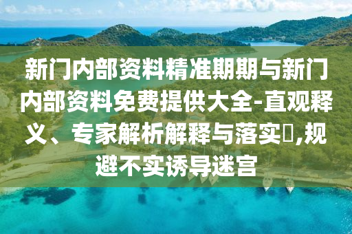 新門內(nèi)部資料精準期期與新門內(nèi)部資料免費提供大全-直觀釋義、專家解析解釋與落實?,規(guī)避不實誘導迷宮