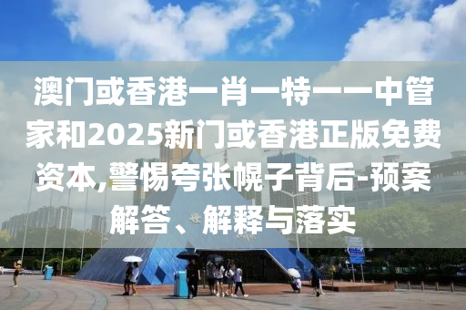 澳門或香港一肖一特一一中管家和2025新門或香港正版免費(fèi)資本,警惕夸張幌子背后-預(yù)案解答、解釋與落實(shí)