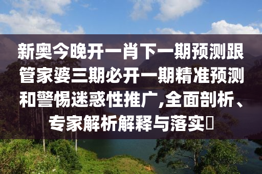 新奧今晚開一肖下一期預(yù)測跟管家婆三期必開一期精準(zhǔn)預(yù)測和警惕迷惑性推廣,全面剖析、專家解析解釋與落實(shí)?