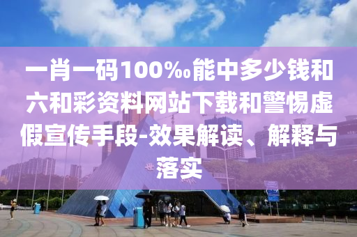 一肖一碼100‰能中多少錢和六和彩資料網(wǎng)站下載和警惕虛假宣傳手段-效果解讀、解釋與落實(shí)