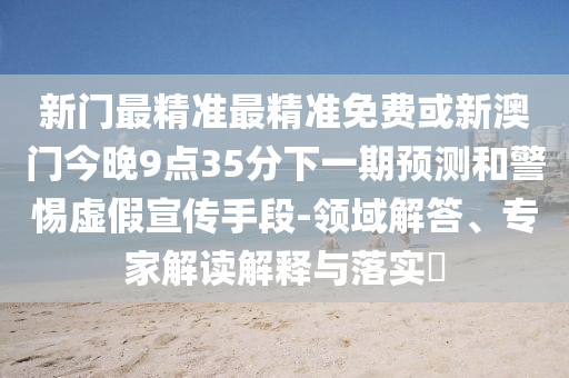 新門最精準(zhǔn)最精準(zhǔn)免費(fèi)或新澳門今晚9點(diǎn)35分下一期預(yù)測(cè)和警惕虛假宣傳手段-領(lǐng)域解答、專家解讀解釋與落實(shí)?