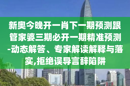 新奧今晚開一肖下一期預(yù)測跟管家婆三期必開一期精準(zhǔn)預(yù)測-動(dòng)態(tài)解答、專家解讀解釋與落實(shí),拒絕誤導(dǎo)言辭陷阱
