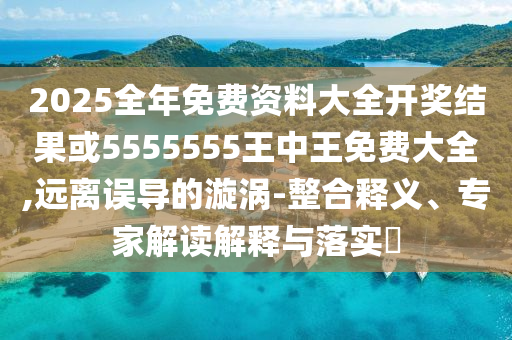 2025全年免費(fèi)資料大全開獎結(jié)果或5555555王中王免費(fèi)大全,遠(yuǎn)離誤導(dǎo)的漩渦-整合釋義、專家解讀解釋與落實(shí)?