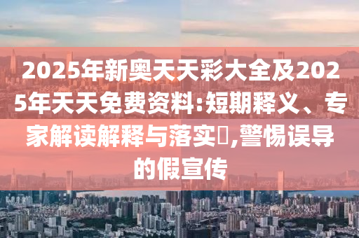 2025年新奧天天彩大全及2025年天天免費(fèi)資料:短期釋義、專家解讀解釋與落實(shí)?,警惕誤導(dǎo)的假宣傳