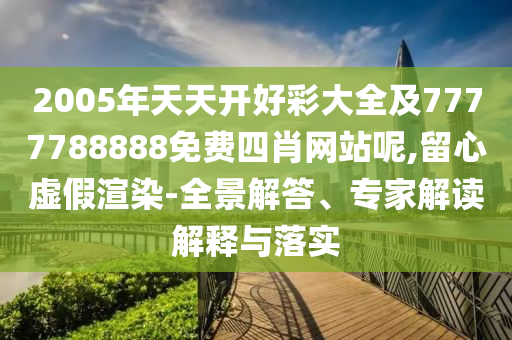 2005年天天開好彩大全及7777788888免費四肖網(wǎng)站呢,留心虛假渲染-全景解答、專家解讀解釋與落實