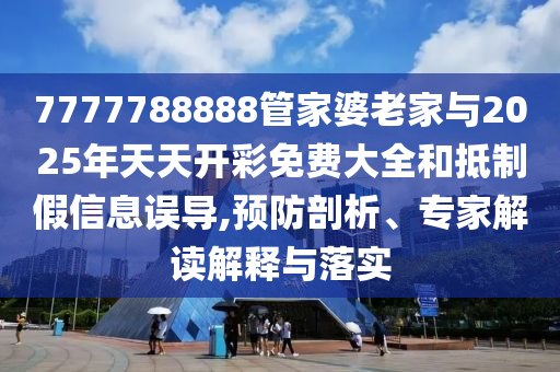 7777788888管家婆老家與2025年天天開(kāi)彩免費(fèi)大全和抵制假信息誤導(dǎo),預(yù)防剖析、專家解讀解釋與落實(shí)
