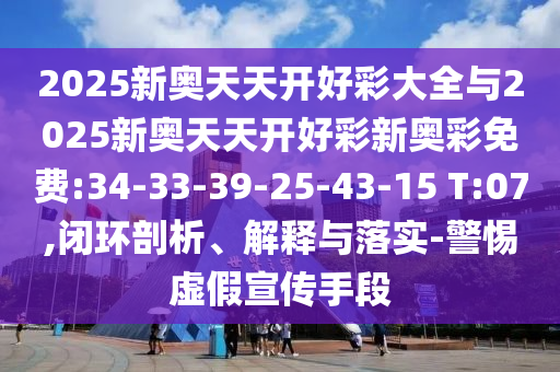 2025新奧天天開好彩大全與2025新奧天天開好彩新奧彩免費:34-33-39-25-43-15 T:07,閉環(huán)剖析、解釋與落實-警惕虛假宣傳手段