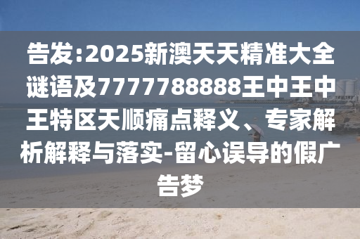 告發(fā):2025新澳天天精準(zhǔn)大全謎語及7777788888王中王中王特區(qū)天順痛點釋義、專家解析解釋與落實-留心誤導(dǎo)的假廣告夢