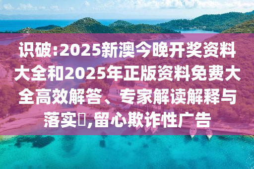 識(shí)破:2025新澳今晚開(kāi)獎(jiǎng)資料大全和2025年正版資料免費(fèi)大全高效解答、專(zhuān)家解讀解釋與落實(shí)?,留心欺詐性廣告