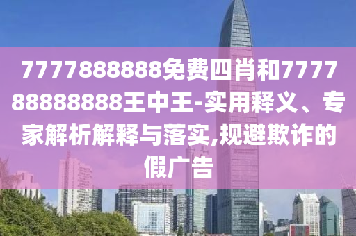 7777888888免費(fèi)四肖和777788888888王中王-實(shí)用釋義、專家解析解釋與落實(shí),規(guī)避欺詐的假廣告
