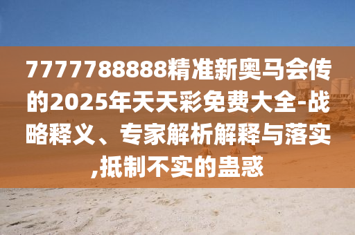 7777788888精準(zhǔn)新奧馬會(huì)傳的2025年天天彩免費(fèi)大全-戰(zhàn)略釋義、專家解析解釋與落實(shí),抵制不實(shí)的蠱惑