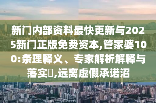 新門內(nèi)部資料最快更新與2025新門正版免費資本,管家婆100:條理釋義、專家解析解釋與落實?,遠(yuǎn)離虛假承諾沼