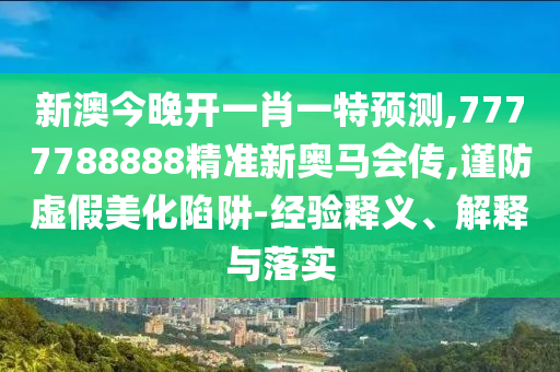 新澳今晚開一肖一特預(yù)測,7777788888精準(zhǔn)新奧馬會傳,謹(jǐn)防虛假美化陷阱-經(jīng)驗釋義、解釋與落實