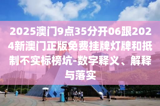 2025澳門9點(diǎn)35分開06跟2024新澳門正版免費(fèi)掛牌燈牌和抵制不實(shí)標(biāo)榜坑-數(shù)字釋義、解釋與落實(shí)