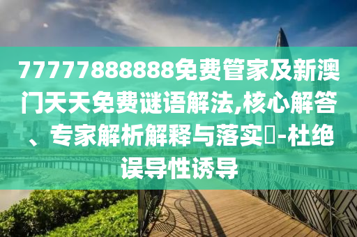 77777888888免費管家及新澳門天天免費謎語解法,核心解答、專家解析解釋與落實?-杜絕誤導性誘導