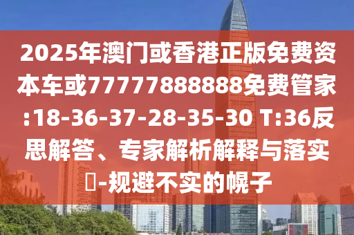 2025年澳門或香港正版免費(fèi)資本車或77777888888免費(fèi)管家:18-36-37-28-35-30 T:36反思解答、專家解析解釋與落實(shí)?-規(guī)避不實(shí)的幌子