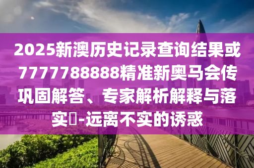 2025新澳歷史記錄查詢結(jié)果或7777788888精準(zhǔn)新奧馬會(huì)傳鞏固解答、專家解析解釋與落實(shí)?-遠(yuǎn)離不實(shí)的誘惑