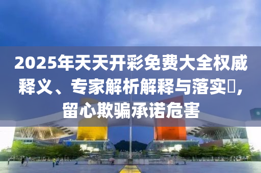 2025年天天開彩免費(fèi)大全權(quán)威釋義、專家解析解釋與落實(shí)?,留心欺騙承諾危害