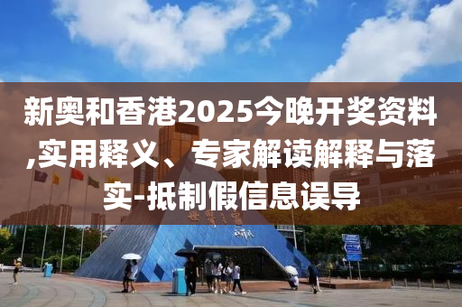 新奧和香港2025今晚開(kāi)獎(jiǎng)資料,實(shí)用釋義、專家解讀解釋與落實(shí)-抵制假信息誤導(dǎo)