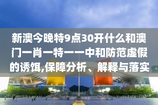 新澳今晚特9點(diǎn)30開什么和澳門一肖一特一一中和防范虛假的誘餌,保障分析、解釋與落實(shí)