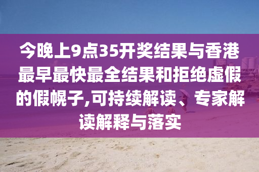 今晚上9點(diǎn)35開(kāi)獎(jiǎng)結(jié)果與香港最早最快最全結(jié)果和拒絕虛假的假幌子,可持續(xù)解讀、專(zhuān)家解讀解釋與落實(shí)