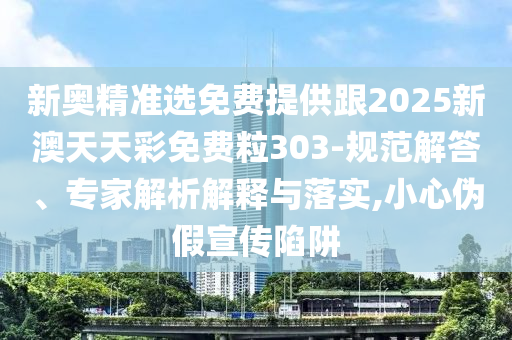 新奧精準(zhǔn)選免費(fèi)提供跟2025新澳天天彩免費(fèi)粒303-規(guī)范解答、專家解析解釋與落實(shí),小心偽假宣傳陷阱