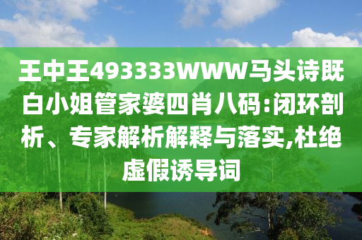 王中王493333WWW馬頭詩(shī)既白小姐管家婆四肖八碼:閉環(huán)剖析、專(zhuān)家解析解釋與落實(shí),杜絕虛假誘導(dǎo)詞