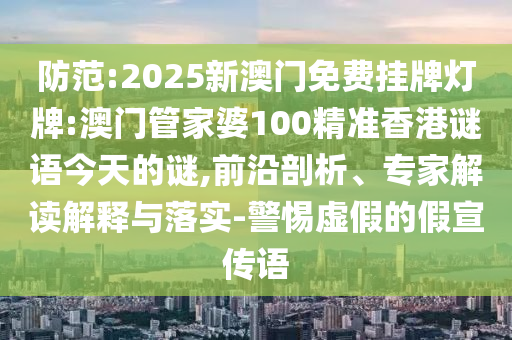 防范:2025新澳門免費掛牌燈牌:澳門管家婆100精準香港謎語今天的謎,前沿剖析、專家解讀解釋與落實-警惕虛假的假宣傳語