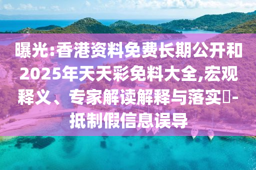 曝光:香港資料免費長期公開和2025年天天彩免料大全,宏觀釋義、專家解讀解釋與落實?-抵制假信息誤導(dǎo)