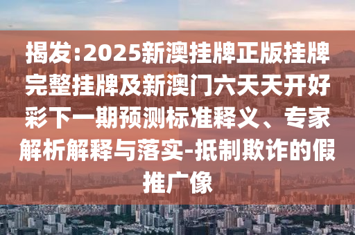 揭發(fā):2025新澳掛牌正版掛牌完整掛牌及新澳門(mén)六天天開(kāi)好彩下一期預(yù)測(cè)標(biāo)準(zhǔn)釋義、專家解析解釋與落實(shí)-抵制欺詐的假推廣像