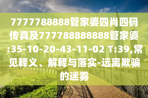 7777788888管家婆四肖四碼傳真及777788888888管家婆:35-10-20-43-11-02 T:39,常見釋義、解釋與落實(shí)-遠(yuǎn)離欺騙的迷霧