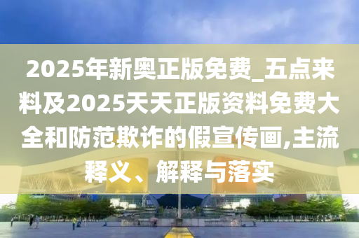 2025年新奧正版免費(fèi)_五點(diǎn)來(lái)料及2025天天正版資料免費(fèi)大全和防范欺詐的假宣傳畫(huà),主流釋義、解釋與落實(shí)