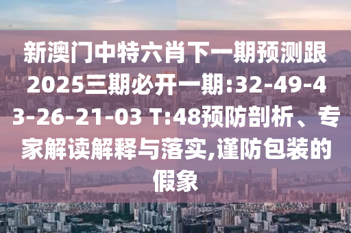 新澳門中特六肖下一期預(yù)測跟2025三期必開一期:32-49-43-26-21-03 T:48預(yù)防剖析、專家解讀解釋與落實,謹(jǐn)防包裝的假象