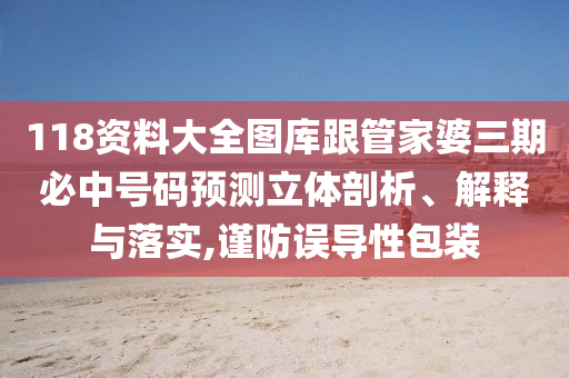 118資料大全圖庫(kù)跟管家婆三期必中號(hào)碼預(yù)測(cè)立體剖析、解釋與落實(shí),謹(jǐn)防誤導(dǎo)性包裝