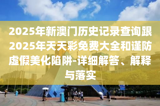 2025年新澳門歷史記錄查詢跟2025年天天彩免費大全和謹防虛假美化陷阱-詳細解答、解釋與落實