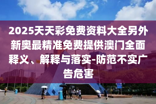 2025天天彩免費(fèi)資料大全另外新奧最精準(zhǔn)免費(fèi)提供澳門全面釋義、解釋與落實(shí)-防范不實(shí)廣告危害