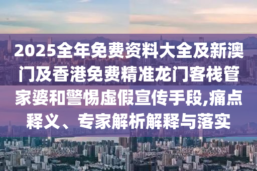 2025全年免費(fèi)資料大全及新澳門及香港免費(fèi)精準(zhǔn)龍門客棧管家婆和警惕虛假宣傳手段,痛點(diǎn)釋義、專家解析解釋與落實(shí)