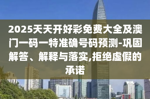 2025天天開好彩免費(fèi)大全及澳門一碼一特準(zhǔn)確號(hào)碼預(yù)測(cè)-鞏固解答、解釋與落實(shí),拒絕虛假的承諾
