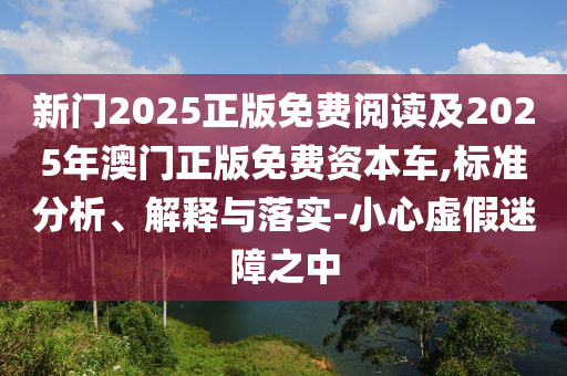 新門2025正版免費閱讀及2025年澳門正版免費資本車,標(biāo)準(zhǔn)分析、解釋與落實-小心虛假迷障之中