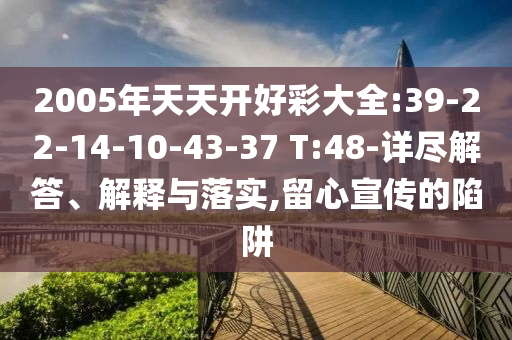 2005年天天開好彩大全:39-22-14-10-43-37 T:48-詳盡解答、解釋與落實,留心宣傳的陷阱