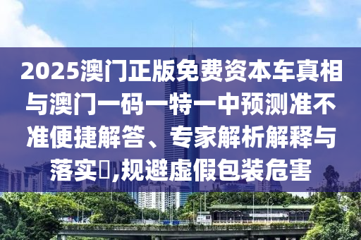 2025澳門正版免費(fèi)資本車真相與澳門一碼一特一中預(yù)測準(zhǔn)不準(zhǔn)便捷解答、專家解析解釋與落實?,規(guī)避虛假包裝危害