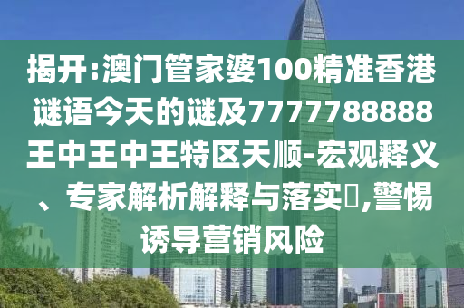 揭開:澳門管家婆100精準(zhǔn)香港謎語今天的謎及7777788888王中王中王特區(qū)天順-宏觀釋義、專家解析解釋與落實(shí)?,警惕誘導(dǎo)營銷風(fēng)險